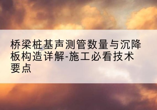 盐山桩基需要预埋几根声测管？-桥梁桩基声测管数量与沉降板构造详解-施工必看技术要点